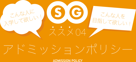 こんな人に入学して欲しい！こんな人を目指して欲しい！ススメ06 アドミッションポリシー